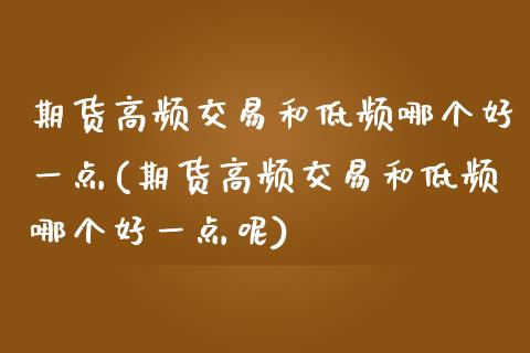 期货高频交易和低频哪个好一点(期货高频交易和低频哪个好一点呢)_https://www.gnhpgy.com_恒指期货_第1张