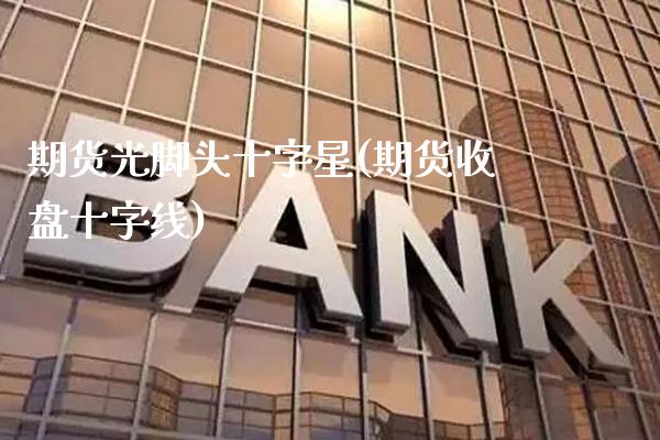 期货光脚头十字星(期货收盘十字线)_https://www.gnhpgy.com_黄金期货_第1张