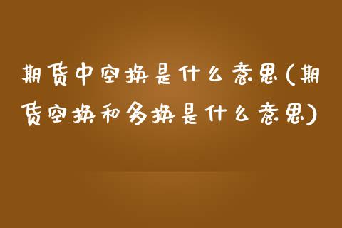 期货中空换是什么意思(期货空换和多换是什么意思)_https://www.gnhpgy.com_德指期货_第1张