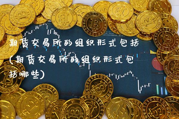 期货交易所的组织形式包括(期货交易所的组织形式包括哪些)_https://www.gnhpgy.com_道指期货_第1张