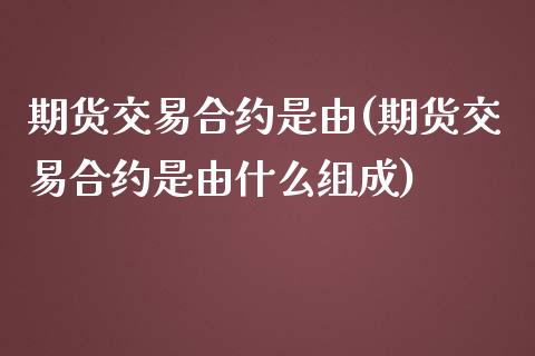 期货交易合约是由(期货交易合约是由什么组成)_https://www.gnhpgy.com_股指期货_第1张