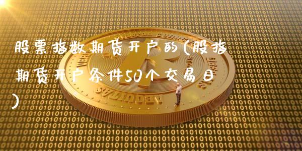 股票指数期货开户的(股指期货开户条件50个交易日)_https://www.gnhpgy.com_原油期货_第1张