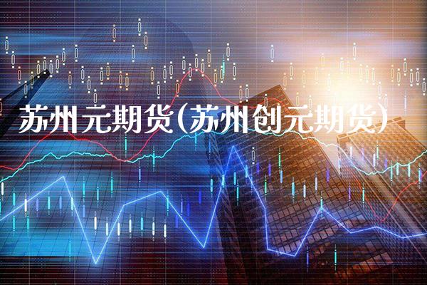 苏州元期货(苏州创元期货)_https://www.gnhpgy.com_股指期货_第1张