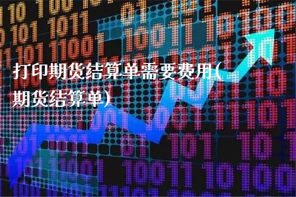 打印期货结算单需要费用(期货结算单)_https://www.gnhpgy.com_德指期货_第1张