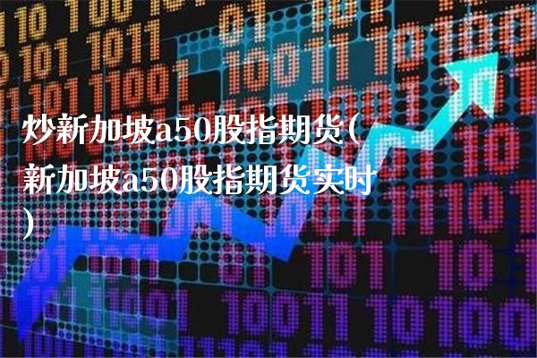 炒新加坡a50股指期货(新加坡a50股指期货实时)_https://www.gnhpgy.com_期货知识_第1张