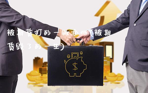 被期货打的一败涂地(被期货毁了的一生)_https://www.gnhpgy.com_股指期货_第1张