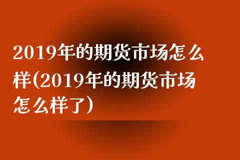 2019年的期货市场怎么样(2019年的期货市场怎么样了)_https://www.gnhpgy.com_黄金期货_第1张