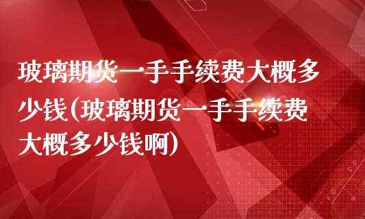 玻璃期货一手手续费大概多少钱(玻璃期货一手手续费大概多少钱啊)_https://www.gnhpgy.com_期货知识_第1张