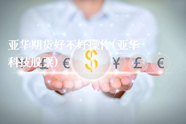 亚华期货好不好操作(亚华科技股票)_https://www.gnhpgy.com_黄金期货_第1张