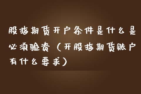股指期货开户条件是什么是必须验资（开股指期货账户有什么要求）_https://www.gnhpgy.com_德指期货_第1张