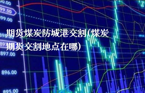期货煤炭防城港交割(煤炭期货交割地点在哪)_https://www.gnhpgy.com_期货知识_第1张