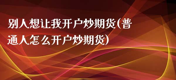 别人想让我开户炒期货(普通人怎么开户炒期货)_原油期货_第1张_公牛期货直播室 别人想让我开户炒期货(普通人怎么开户炒期货)_https://www.gnhpgy.com_原油期货_第1张