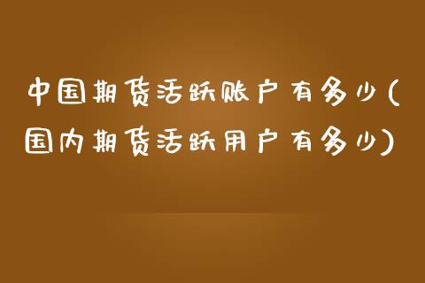 中国期货活跃账户有多少(国内期货活跃用户有多少)_https://www.gnhpgy.com_期货百科_第1张
