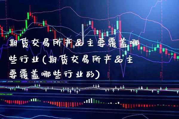 期货交易所产品主要覆盖哪些行业(期货交易所产品主要覆盖哪些行业的)_https://www.gnhpgy.com_恒指期货_第1张