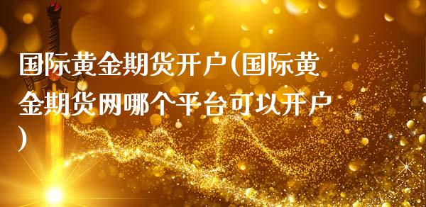 国际黄金期货开户(国际黄金期货网哪个平台可以开户)_https://www.gnhpgy.com_期货知识_第1张