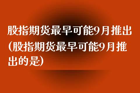 股指期货最早可能9月推出(股指期货最早可能9月推出的是)_https://www.gnhpgy.com_股指期货_第1张
