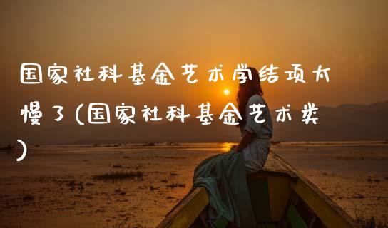 国家社科基金艺术学结项太慢了(国家社科基金艺术类)_https://www.gnhpgy.com_恒指期货_第1张