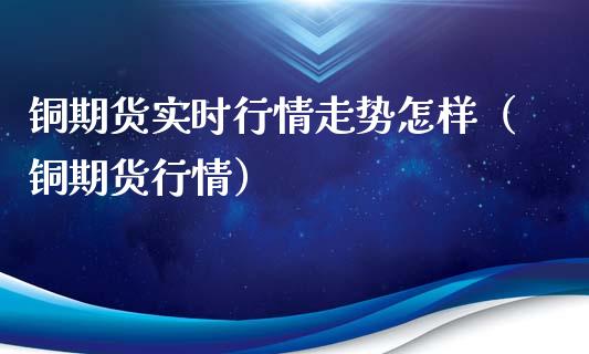 铜期货实时行情走势怎样（铜期货行情）_https://www.gnhpgy.com_黄金期货_第1张