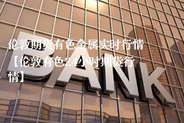 伦敦期货有色金属实时行情【伦敦有色24小时期货行情】_https://www.gnhpgy.com_期货知识_第1张