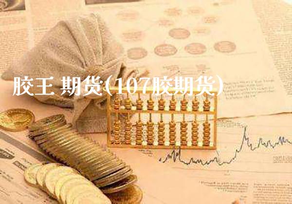 胶王 期货(107胶期货)_https://www.gnhpgy.com_期货知识_第1张