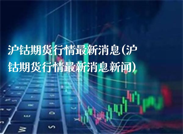 沪钴期货行情最新消息(沪钴期货行情最新消息新闻)_https://www.gnhpgy.com_股指期货_第1张