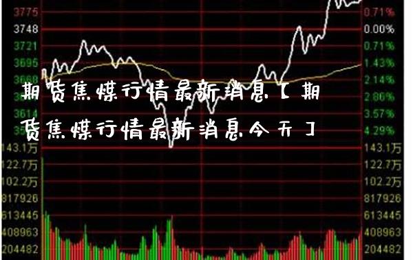 期货焦煤行情最新消息【期货焦煤行情最新消息今天】_https://www.gnhpgy.com_原油期货_第1张