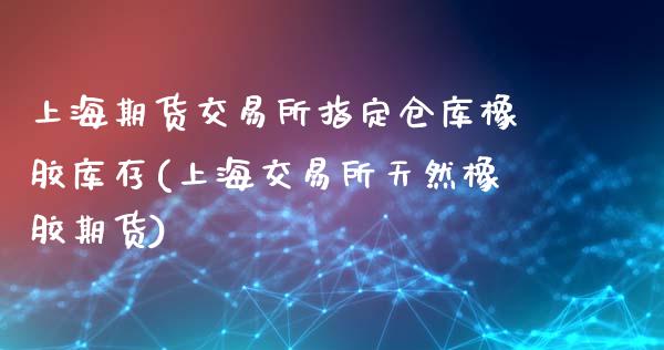 上海期货交易所指定仓库橡胶库存(上海交易所天然橡胶期货)_https://www.gnhpgy.com_道指期货_第1张