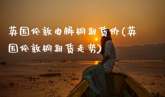 英国伦敦电解铜期货价(英国伦敦铜期货走势)_道指期货_第1张_公牛期货直播室 英国伦敦电解铜期货价(英国伦敦铜期货走势)_https://www.gnhpgy.com_道指期货_第1张