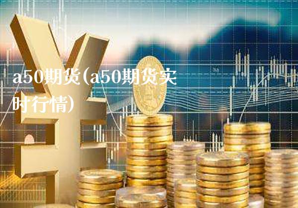 a50期货(a50期货实时行情)_https://www.gnhpgy.com_纳指期货_第1张