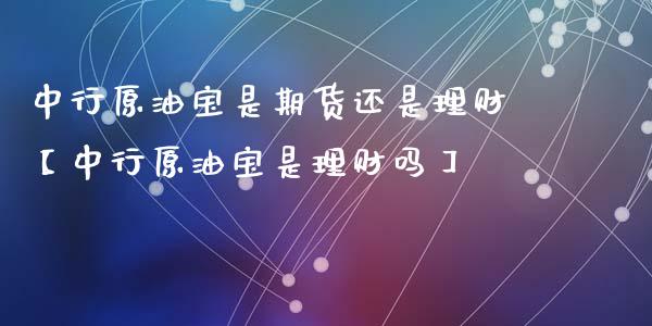 中行原油宝是期货还是理财【中行原油宝是理财吗】_https://www.gnhpgy.com_纳指期货_第1张