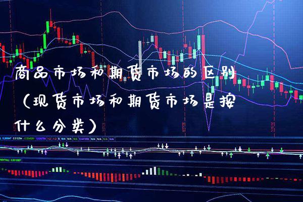 商品市场和期货市场的区别（现货市场和期货市场是按什么分类）_https://www.gnhpgy.com_道指期货_第1张