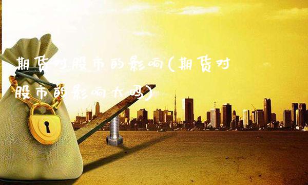 期货对股市的影响(期货对股市的影响大吗)_https://www.gnhpgy.com_恒指期货_第1张