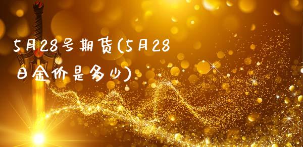 5月28号期货(5月28日金价是多少)_https://www.gnhpgy.com_股指期货_第1张