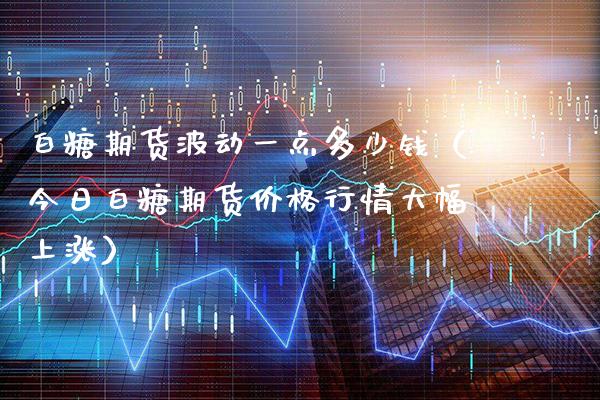 白糖期货波动一点多少钱（今日白糖期货价格行情大幅上涨）_https://www.gnhpgy.com_纳指期货_第1张