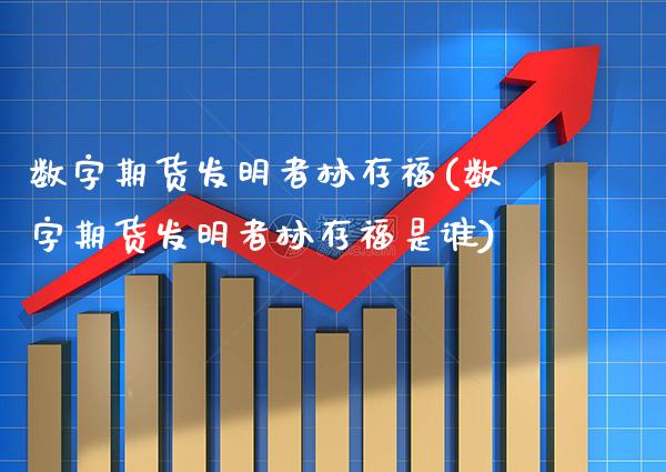 数字期货发明者林存福(数字期货发明者林存福是谁)_https://www.gnhpgy.com_期货知识_第1张