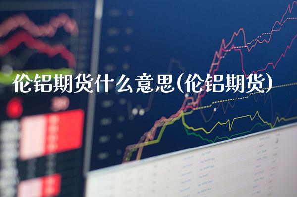 伦铝期货什么意思(伦铝期货)_https://www.gnhpgy.com_道指期货_第1张
