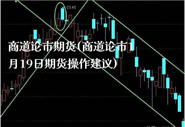 商道论市期货(商道论市1月19日期货操作建议)_https://www.gnhpgy.com_期货百科_第1张