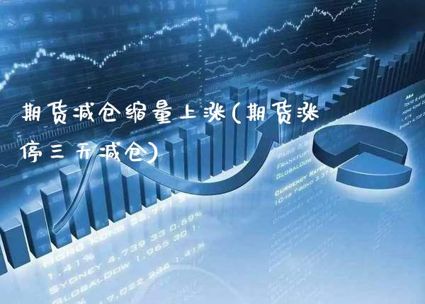期货减仓缩量上涨(期货涨停三天减仓)_https://www.gnhpgy.com_期货百科_第1张