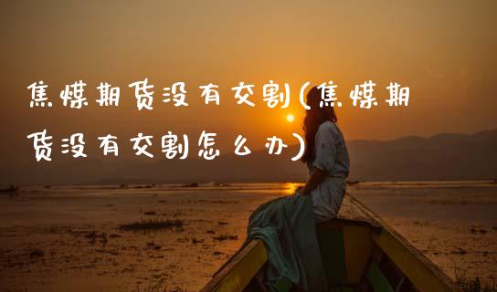 焦煤期货没有交割(焦煤期货没有交割怎么办)_纳指期货_第1张_公牛期货直播室 焦煤期货没有交割(焦煤期货没有交割怎么办)_https://www.gnhpgy.com_纳指期货_第1张
