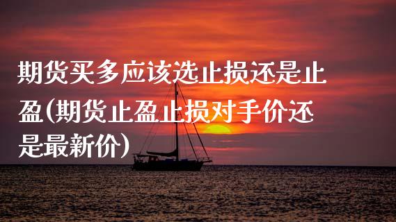 期货买多应该选止损还是止盈(期货止盈止损对手价还是最新价)_https://www.gnhpgy.com_黄金期货_第1张