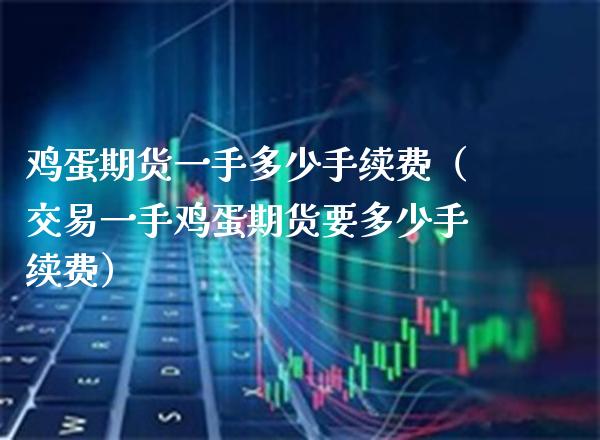 鸡蛋期货一手多少手续费（交易一手鸡蛋期货要多少手续费）_https://www.gnhpgy.com_股指期货_第1张