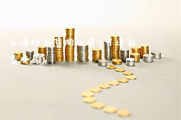 天津炒期货陶少勇(天津期货交易)_https://www.gnhpgy.com_纳指期货_第1张
