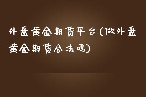 外盘黄金期货平台(做外盘黄金期货合法吗)_https://www.gnhpgy.com_原油期货_第1张
