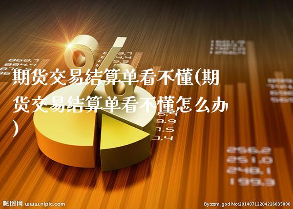 期货交易结算单看不懂(期货交易结算单看不懂怎么办)_https://www.gnhpgy.com_原油期货_第1张