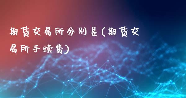 期货交易所分别是(期货交易所手续费)_https://www.gnhpgy.com_原油期货_第1张