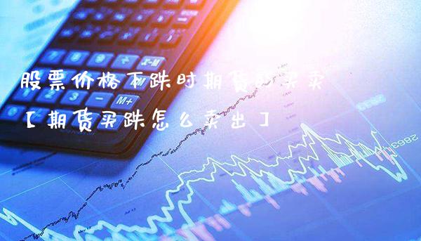 股票价格下跌时期货的买卖【期货买跌怎么卖出】_https://www.gnhpgy.com_期货知识_第1张