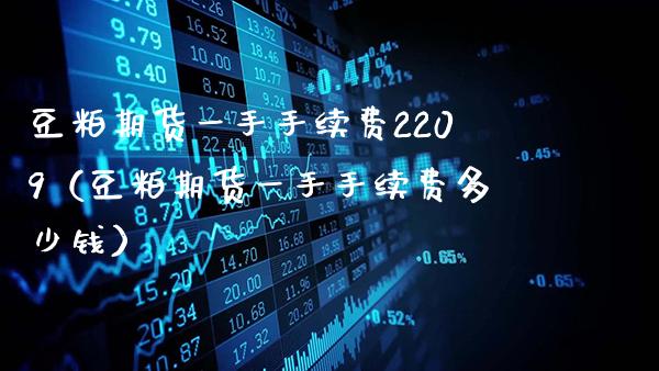 豆粕期货一手手续费2209（豆粕期货一手手续费多少钱）_https://www.gnhpgy.com_原油期货_第1张