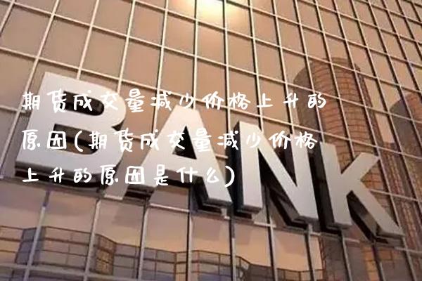 期货成交量减少价格上升的原因(期货成交量减少价格上升的原因是什么)_https://www.gnhpgy.com_德指期货_第1张