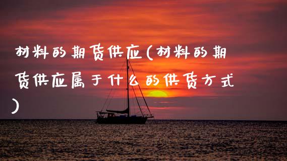 材料的期货供应(材料的期货供应属于什么的供货方式)_https://www.gnhpgy.com_原油期货_第1张