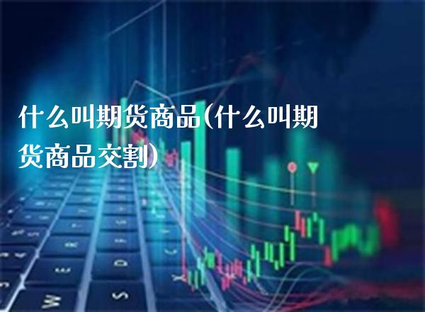 什么叫期货商品(什么叫期货商品交割)_https://www.gnhpgy.com_纳指期货_第1张